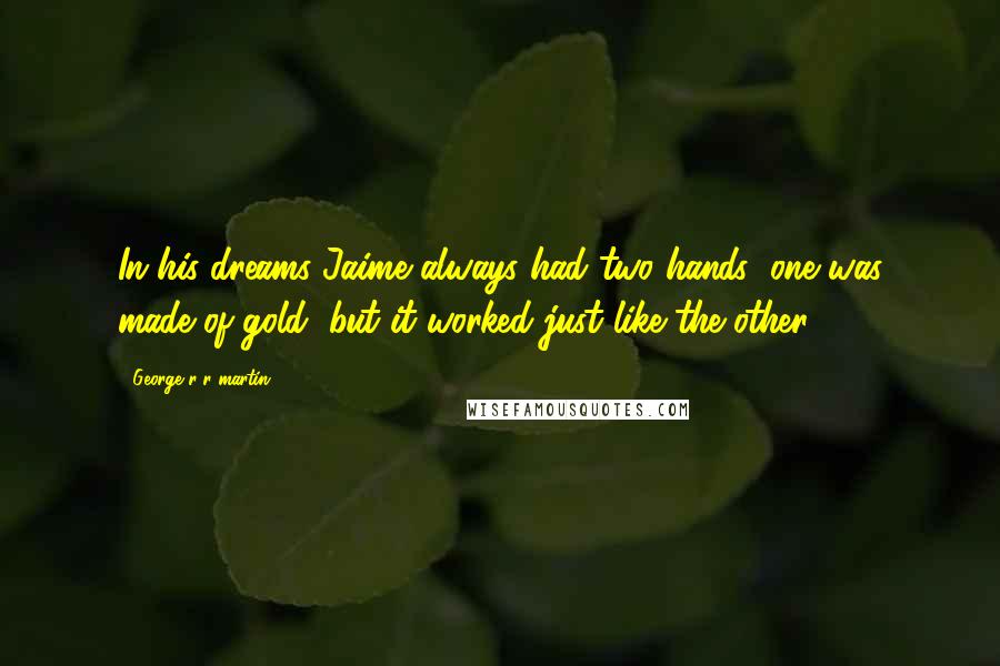 George R R Martin Quotes: In his dreams Jaime always had two hands; one was made of gold, but it worked just like the other.