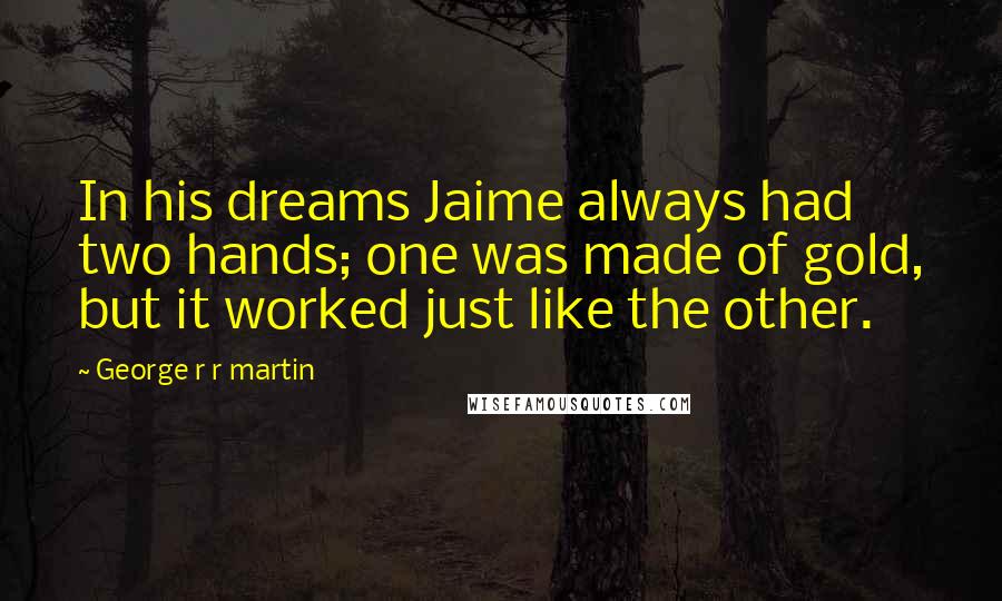 George R R Martin Quotes: In his dreams Jaime always had two hands; one was made of gold, but it worked just like the other.
