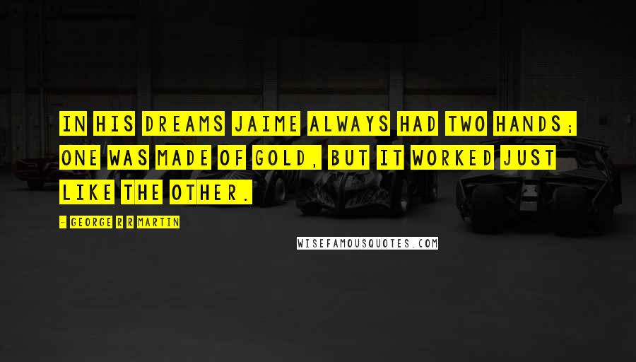 George R R Martin Quotes: In his dreams Jaime always had two hands; one was made of gold, but it worked just like the other.