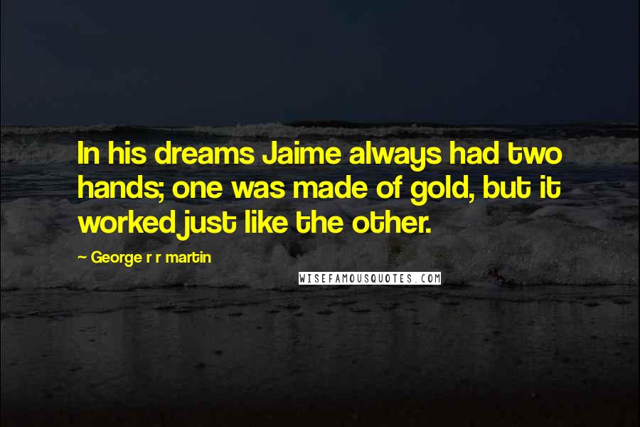 George R R Martin Quotes: In his dreams Jaime always had two hands; one was made of gold, but it worked just like the other.