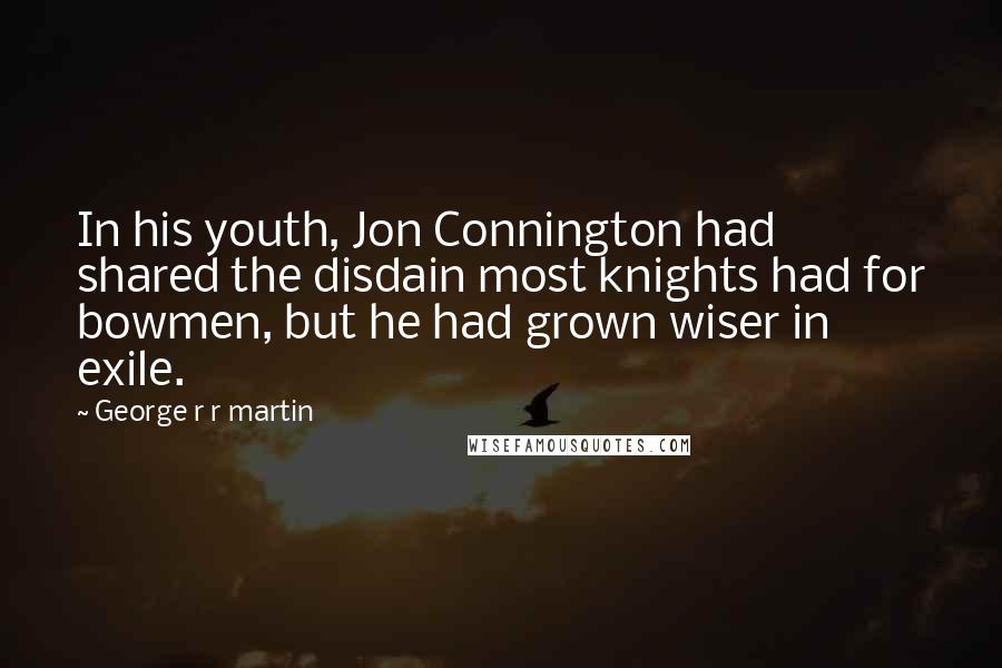 George R R Martin Quotes: In his youth, Jon Connington had shared the disdain most knights had for bowmen, but he had grown wiser in exile.