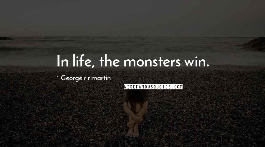 George R R Martin Quotes: In life, the monsters win.