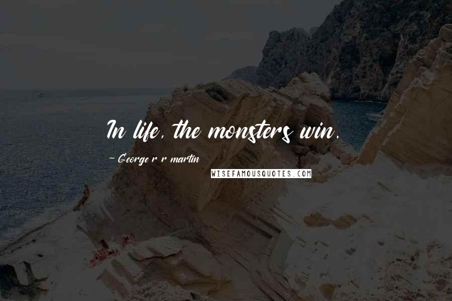 George R R Martin Quotes: In life, the monsters win.