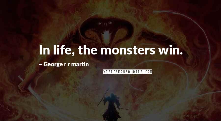 George R R Martin Quotes: In life, the monsters win.