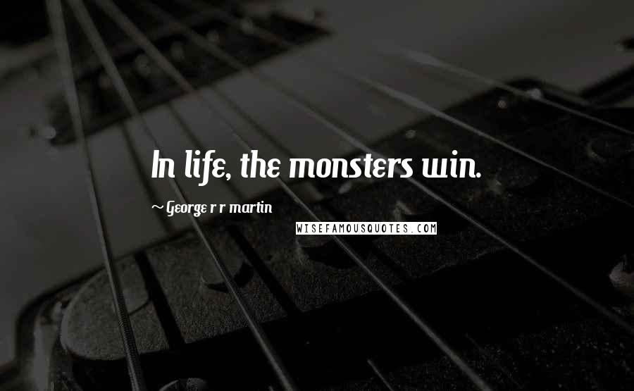 George R R Martin Quotes: In life, the monsters win.