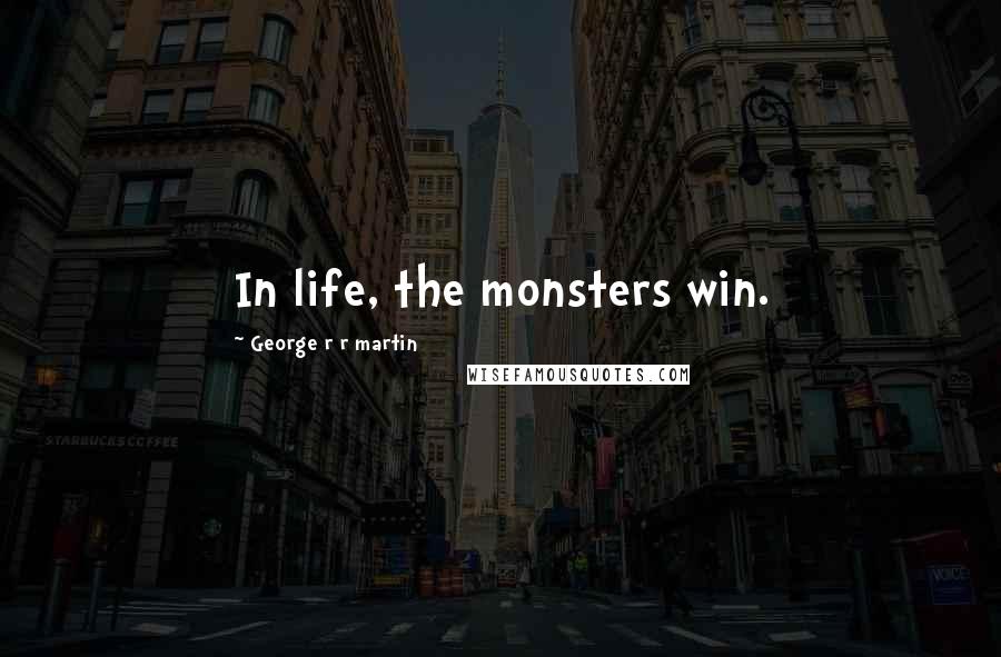 George R R Martin Quotes: In life, the monsters win.