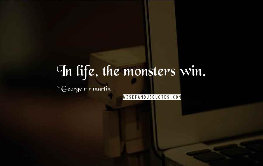 George R R Martin Quotes: In life, the monsters win.