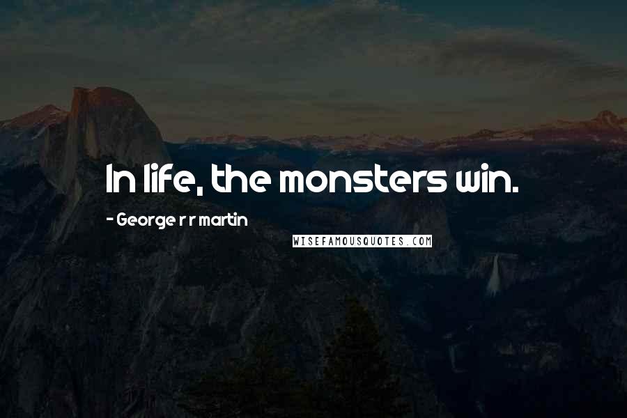 George R R Martin Quotes: In life, the monsters win.