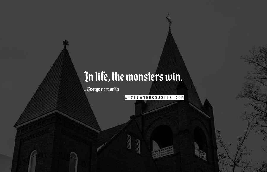 George R R Martin Quotes: In life, the monsters win.