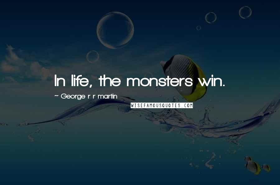 George R R Martin Quotes: In life, the monsters win.