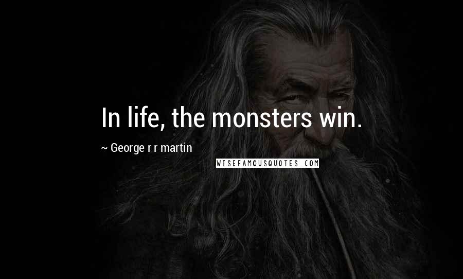 George R R Martin Quotes: In life, the monsters win.