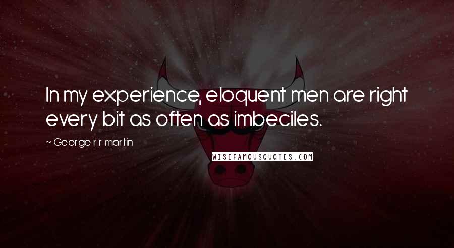 George R R Martin Quotes: In my experience, eloquent men are right every bit as often as imbeciles.