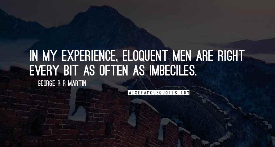 George R R Martin Quotes: In my experience, eloquent men are right every bit as often as imbeciles.