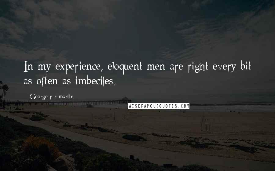 George R R Martin Quotes: In my experience, eloquent men are right every bit as often as imbeciles.