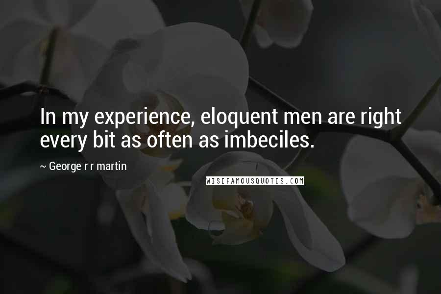 George R R Martin Quotes: In my experience, eloquent men are right every bit as often as imbeciles.