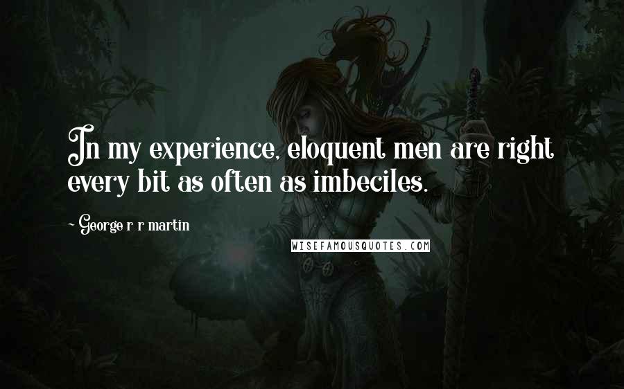 George R R Martin Quotes: In my experience, eloquent men are right every bit as often as imbeciles.