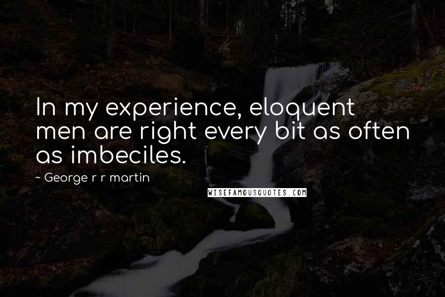 George R R Martin Quotes: In my experience, eloquent men are right every bit as often as imbeciles.