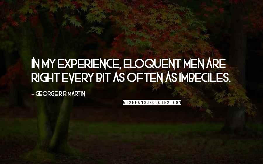 George R R Martin Quotes: In my experience, eloquent men are right every bit as often as imbeciles.