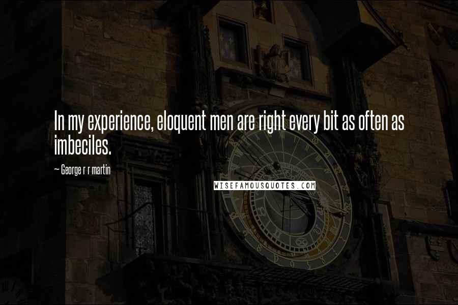 George R R Martin Quotes: In my experience, eloquent men are right every bit as often as imbeciles.