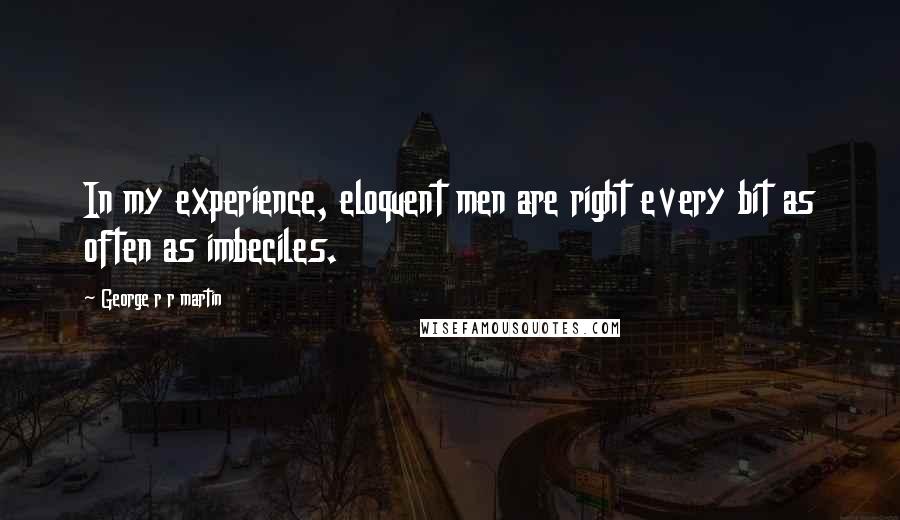 George R R Martin Quotes: In my experience, eloquent men are right every bit as often as imbeciles.