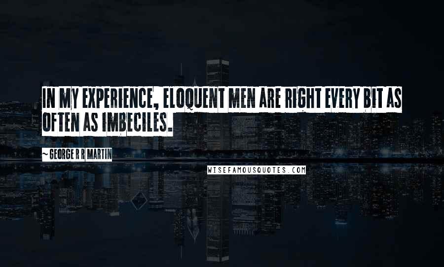 George R R Martin Quotes: In my experience, eloquent men are right every bit as often as imbeciles.