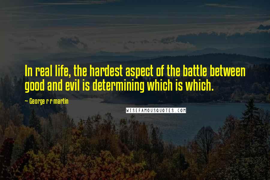 George R R Martin Quotes: In real life, the hardest aspect of the battle between good and evil is determining which is which.