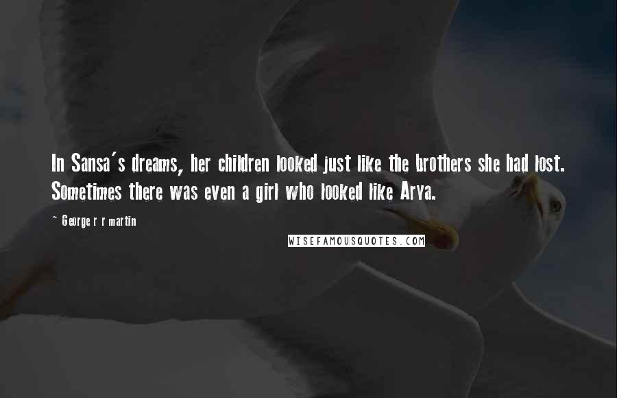George R R Martin Quotes: In Sansa's dreams, her children looked just like the brothers she had lost. Sometimes there was even a girl who looked like Arya.