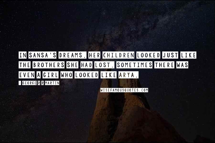 George R R Martin Quotes: In Sansa's dreams, her children looked just like the brothers she had lost. Sometimes there was even a girl who looked like Arya.