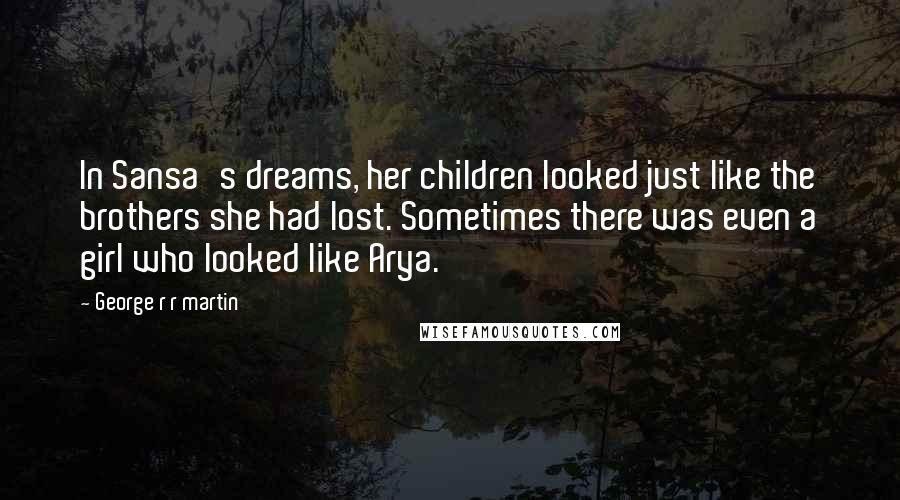 George R R Martin Quotes: In Sansa's dreams, her children looked just like the brothers she had lost. Sometimes there was even a girl who looked like Arya.