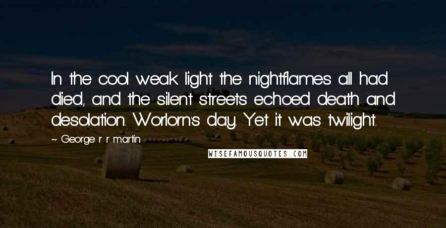 George R R Martin Quotes: In the cool weak light the nightflames all had died, and the silent streets echoed death and desolation. Worlorn's day. Yet it was twilight.