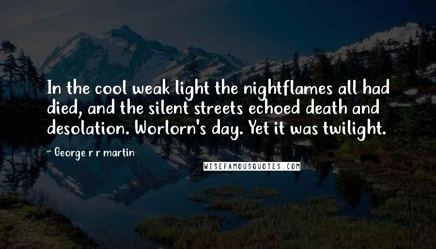 George R R Martin Quotes: In the cool weak light the nightflames all had died, and the silent streets echoed death and desolation. Worlorn's day. Yet it was twilight.