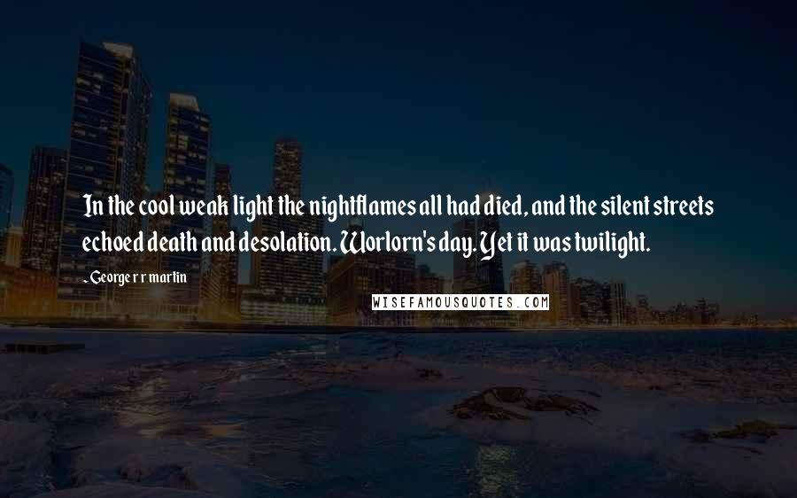 George R R Martin Quotes: In the cool weak light the nightflames all had died, and the silent streets echoed death and desolation. Worlorn's day. Yet it was twilight.
