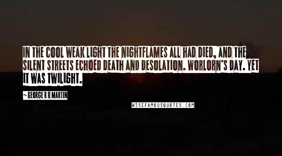 George R R Martin Quotes: In the cool weak light the nightflames all had died, and the silent streets echoed death and desolation. Worlorn's day. Yet it was twilight.