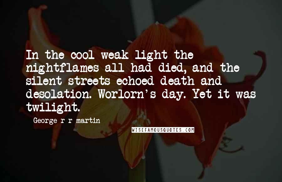 George R R Martin Quotes: In the cool weak light the nightflames all had died, and the silent streets echoed death and desolation. Worlorn's day. Yet it was twilight.