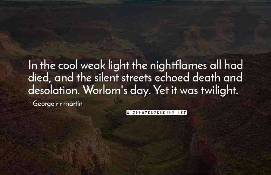 George R R Martin Quotes: In the cool weak light the nightflames all had died, and the silent streets echoed death and desolation. Worlorn's day. Yet it was twilight.