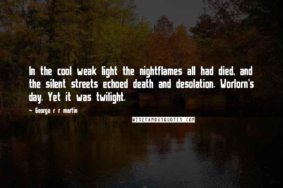 George R R Martin Quotes: In the cool weak light the nightflames all had died, and the silent streets echoed death and desolation. Worlorn's day. Yet it was twilight.