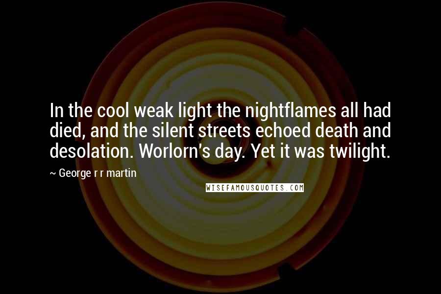 George R R Martin Quotes: In the cool weak light the nightflames all had died, and the silent streets echoed death and desolation. Worlorn's day. Yet it was twilight.