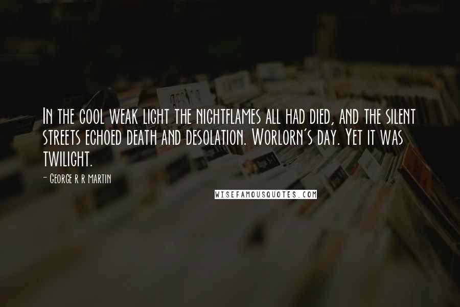 George R R Martin Quotes: In the cool weak light the nightflames all had died, and the silent streets echoed death and desolation. Worlorn's day. Yet it was twilight.