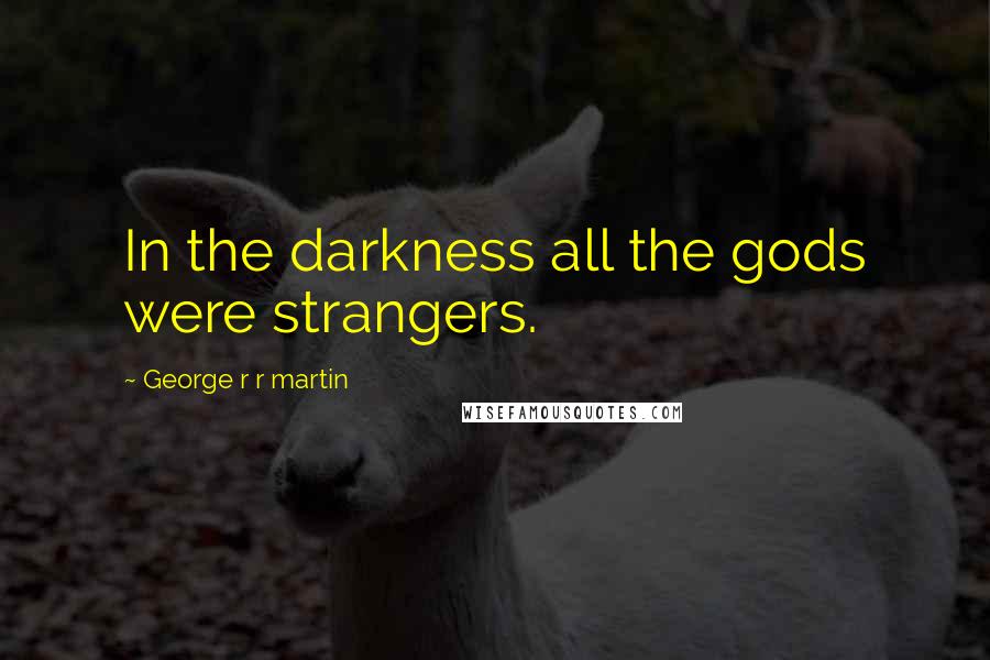 George R R Martin Quotes: In the darkness all the gods were strangers.
