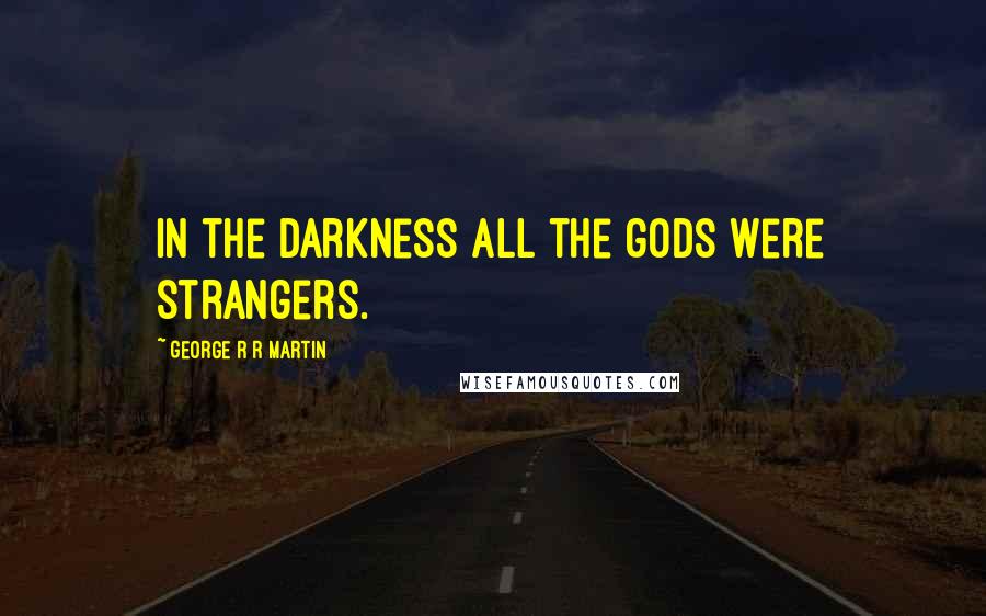 George R R Martin Quotes: In the darkness all the gods were strangers.