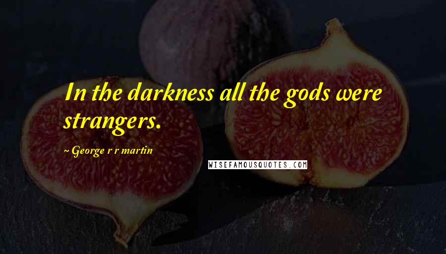 George R R Martin Quotes: In the darkness all the gods were strangers.