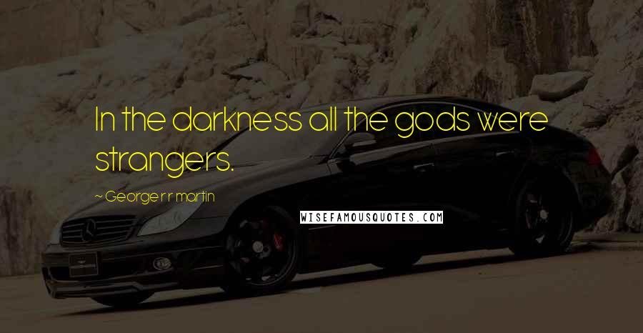George R R Martin Quotes: In the darkness all the gods were strangers.