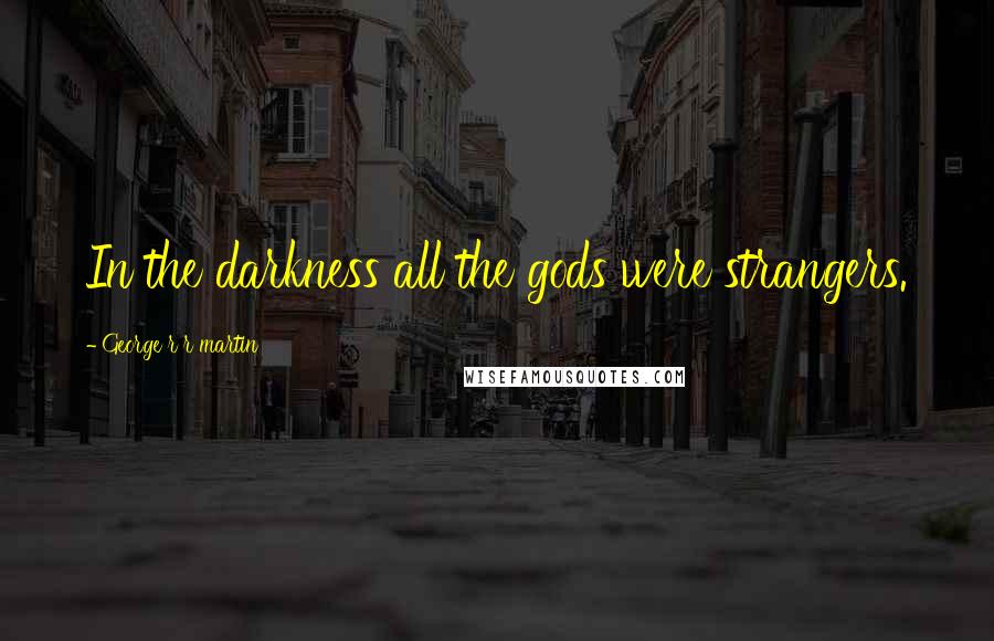 George R R Martin Quotes: In the darkness all the gods were strangers.