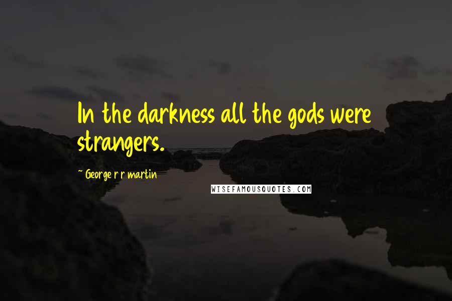 George R R Martin Quotes: In the darkness all the gods were strangers.