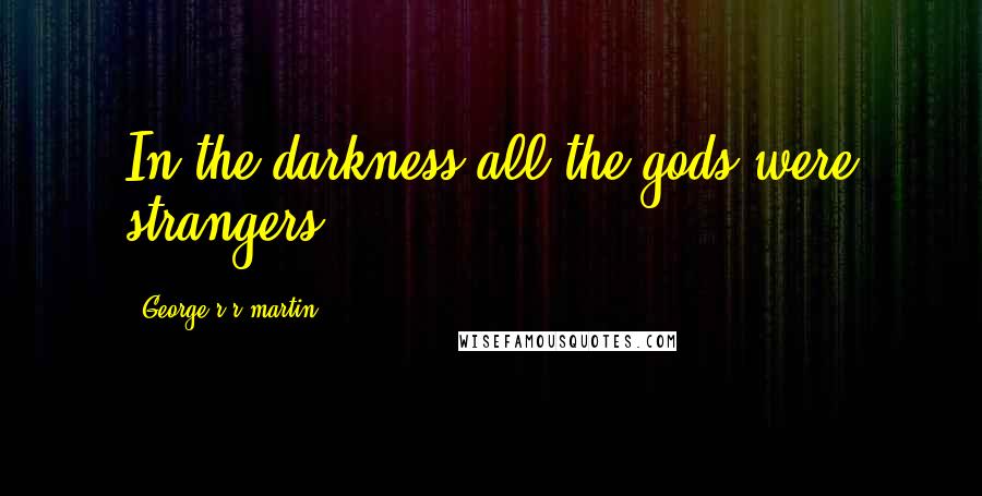 George R R Martin Quotes: In the darkness all the gods were strangers.