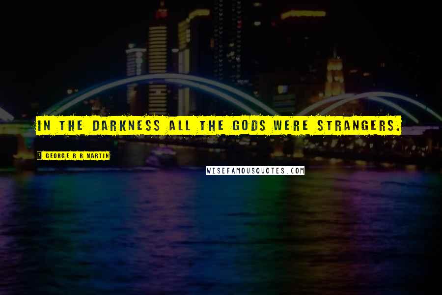 George R R Martin Quotes: In the darkness all the gods were strangers.
