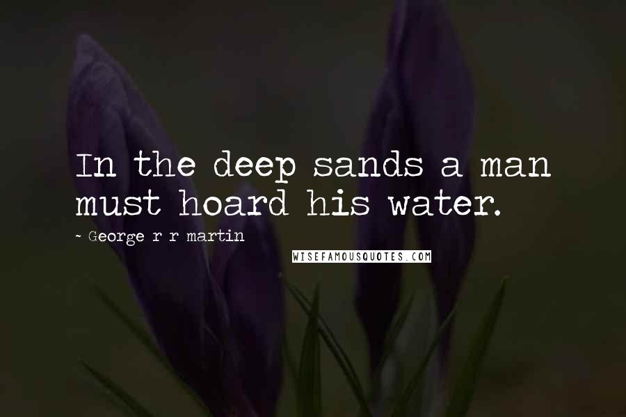 George R R Martin Quotes: In the deep sands a man must hoard his water.