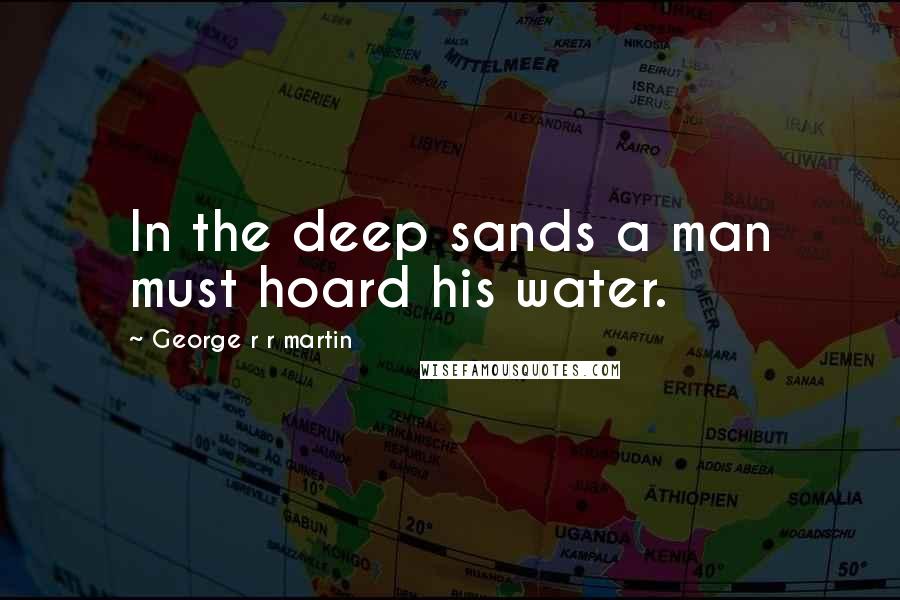 George R R Martin Quotes: In the deep sands a man must hoard his water.