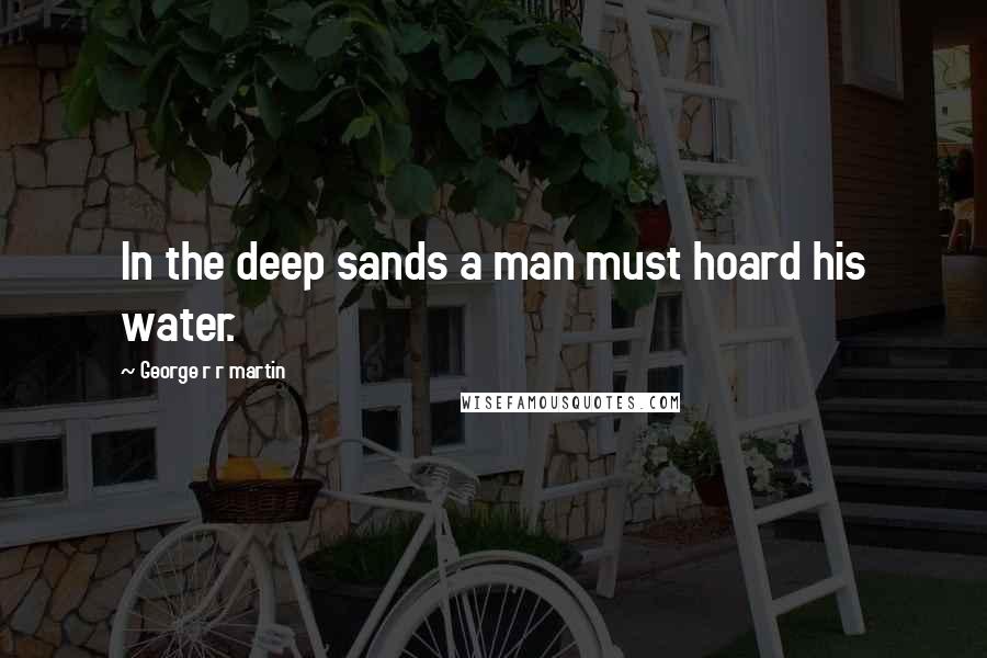 George R R Martin Quotes: In the deep sands a man must hoard his water.