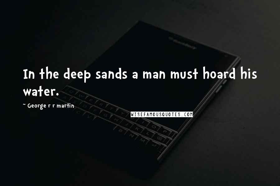 George R R Martin Quotes: In the deep sands a man must hoard his water.